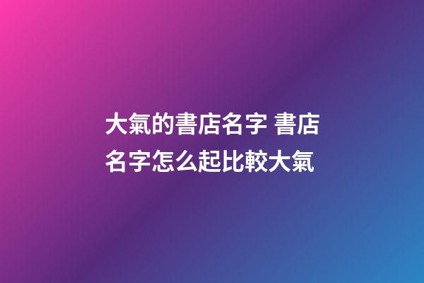 大氣的書店名字 書店名字怎么起比較大氣-第1張-店鋪起名-玄機派